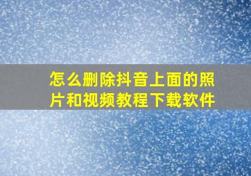 怎么删除抖音上面的照片和视频教程下载软件