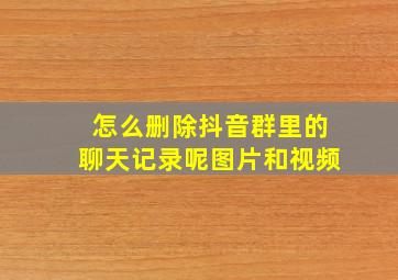 怎么删除抖音群里的聊天记录呢图片和视频