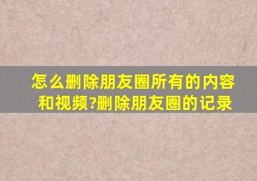 怎么删除朋友圈所有的内容和视频?删除朋友圈的记录