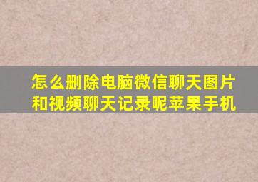 怎么删除电脑微信聊天图片和视频聊天记录呢苹果手机