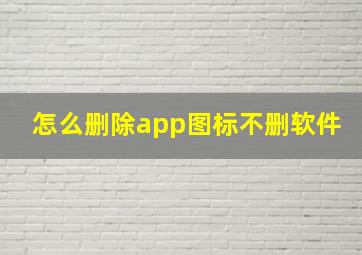 怎么删除app图标不删软件