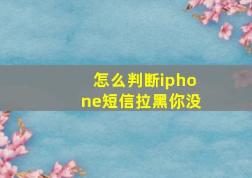 怎么判断iphone短信拉黑你没