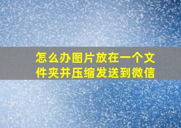 怎么办图片放在一个文件夹并压缩发送到微信