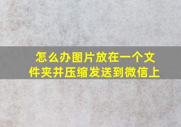 怎么办图片放在一个文件夹并压缩发送到微信上