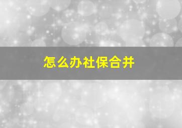 怎么办社保合并