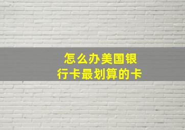 怎么办美国银行卡最划算的卡