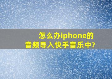 怎么办iphone的音频导入快手音乐中?