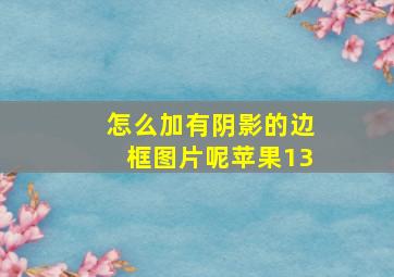 怎么加有阴影的边框图片呢苹果13