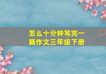 怎么十分钟写完一篇作文三年级下册