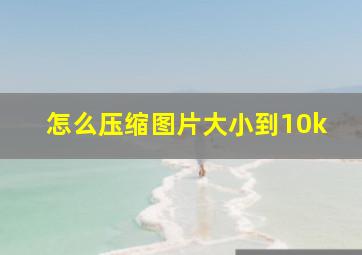 怎么压缩图片大小到10k