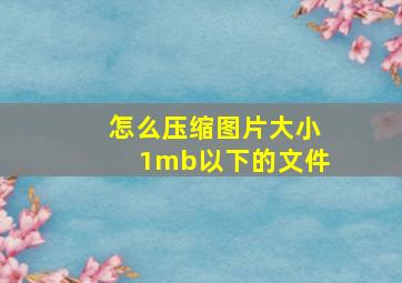 怎么压缩图片大小1mb以下的文件