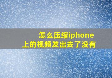 怎么压缩iphone上的视频发出去了没有