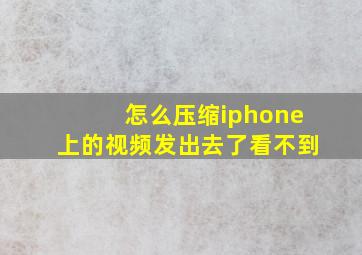 怎么压缩iphone上的视频发出去了看不到