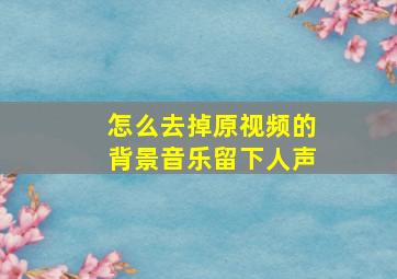 怎么去掉原视频的背景音乐留下人声