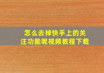 怎么去掉快手上的关注功能呢视频教程下载