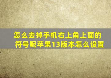 怎么去掉手机右上角上面的符号呢苹果13版本怎么设置