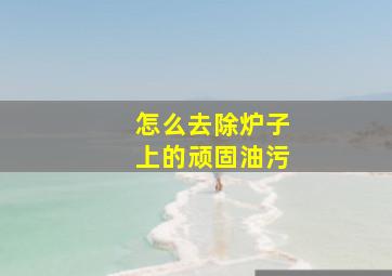 怎么去除炉子上的顽固油污