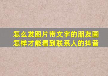 怎么发图片带文字的朋友圈怎样才能看到联系人的抖音