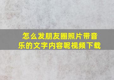 怎么发朋友圈照片带音乐的文字内容呢视频下载