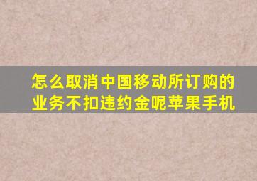 怎么取消中国移动所订购的业务不扣违约金呢苹果手机