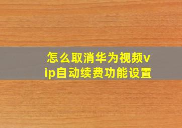 怎么取消华为视频vip自动续费功能设置