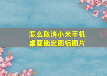 怎么取消小米手机桌面锁定图标图片