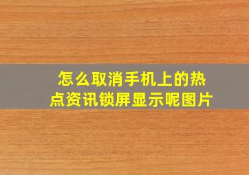 怎么取消手机上的热点资讯锁屏显示呢图片