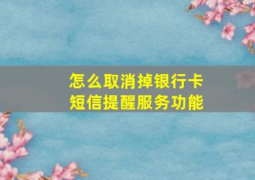 怎么取消掉银行卡短信提醒服务功能