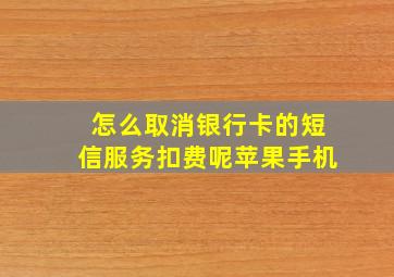 怎么取消银行卡的短信服务扣费呢苹果手机