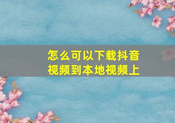 怎么可以下载抖音视频到本地视频上