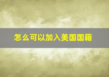 怎么可以加入美国国籍