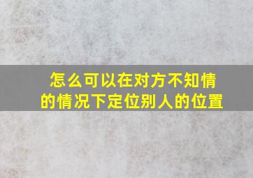 怎么可以在对方不知情的情况下定位别人的位置