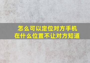 怎么可以定位对方手机在什么位置不让对方知道