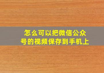 怎么可以把微信公众号的视频保存到手机上