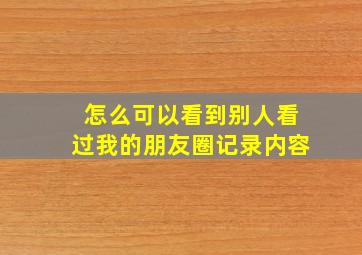 怎么可以看到别人看过我的朋友圈记录内容