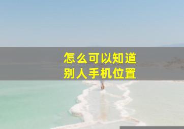 怎么可以知道别人手机位置