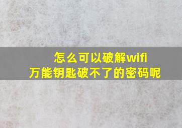 怎么可以破解wifi万能钥匙破不了的密码呢