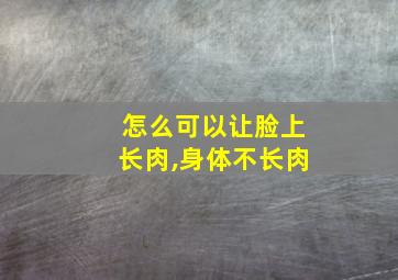 怎么可以让脸上长肉,身体不长肉