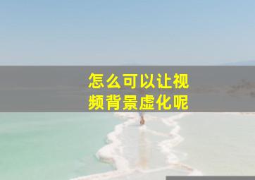 怎么可以让视频背景虚化呢