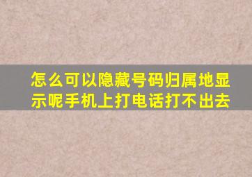 怎么可以隐藏号码归属地显示呢手机上打电话打不出去