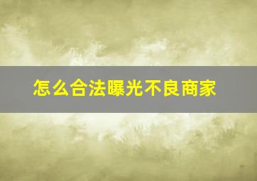 怎么合法曝光不良商家