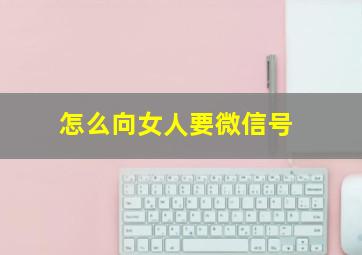 怎么向女人要微信号