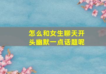 怎么和女生聊天开头幽默一点话题呢