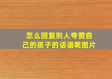 怎么回复别人夸赞自己的孩子的话语呢图片