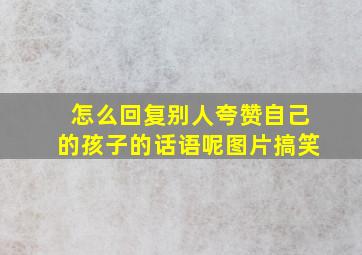 怎么回复别人夸赞自己的孩子的话语呢图片搞笑