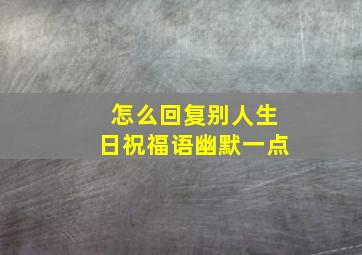 怎么回复别人生日祝福语幽默一点