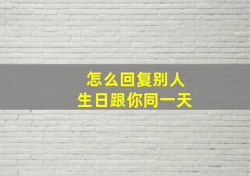 怎么回复别人生日跟你同一天