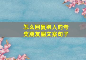 怎么回复别人的夸奖朋友圈文案句子