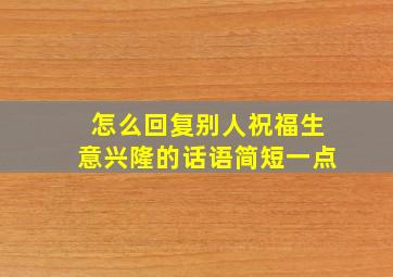 怎么回复别人祝福生意兴隆的话语简短一点