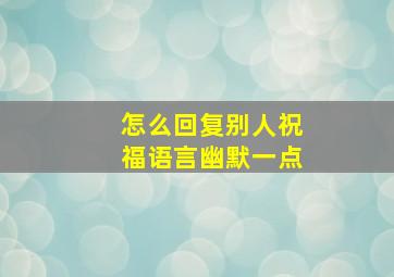 怎么回复别人祝福语言幽默一点